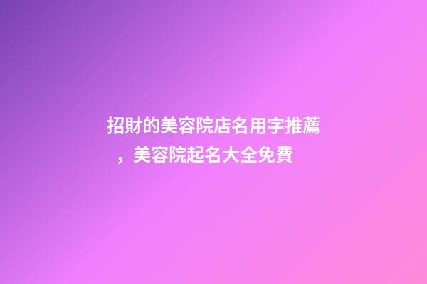 招財的美容院店名用字推薦，美容院起名大全免費